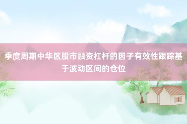 季度周期中华区股市融资杠杆的因子有效性跟踪基于波动区间的仓位