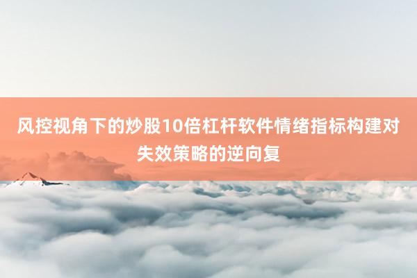 风控视角下的炒股10倍杠杆软件情绪指标构建对失效策略的逆向复