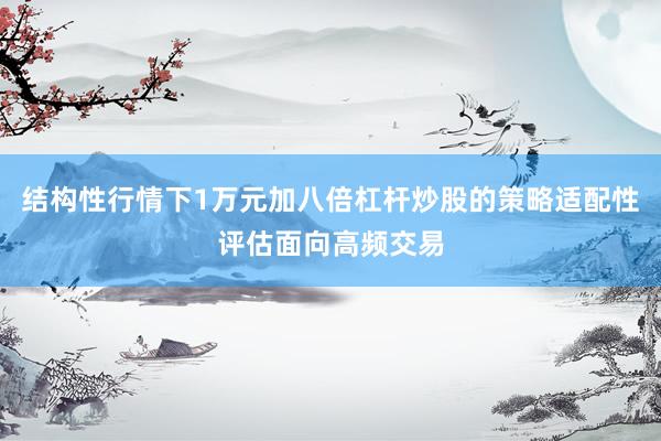 结构性行情下1万元加八倍杠杆炒股的策略适配性评估面向高频交易