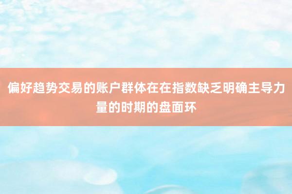 偏好趋势交易的账户群体在在指数缺乏明确主导力量的时期的盘面环