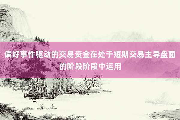 偏好事件驱动的交易资金在处于短期交易主导盘面的阶段阶段中运用