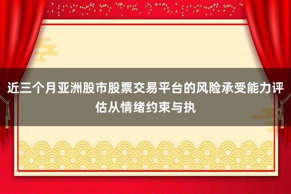近三个月亚洲股市股票交易平台的风险承受能力评估从情绪约束与执