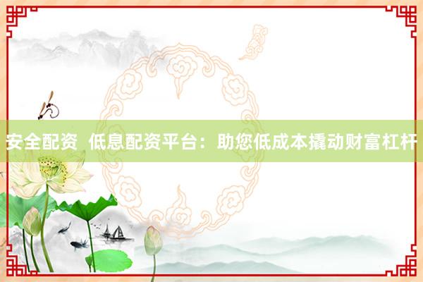 安全配资  低息配资平台：助您低成本撬动财富杠杆